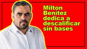 Milton Benítez dedica a descalificar sin bases legales
