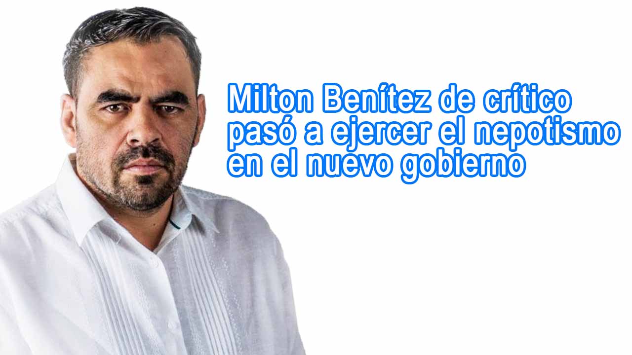 Milton Benítez de crítico pasó a ejercer el nepotismo en el nuevo gobierno